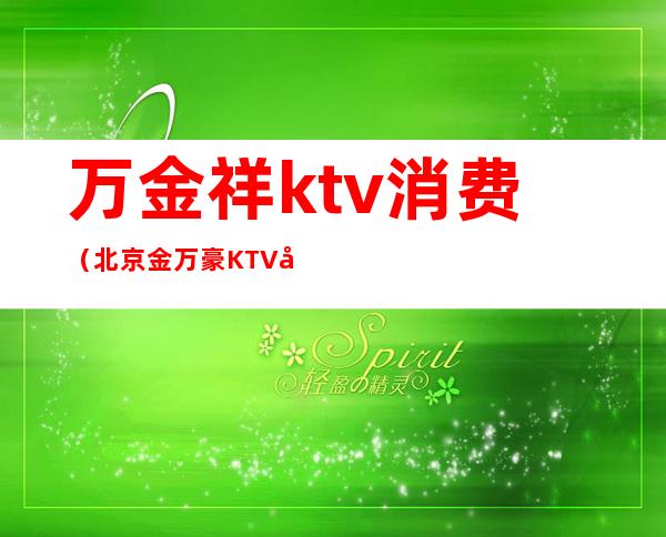 万金祥ktv消费(北京金万豪KTV几百场)