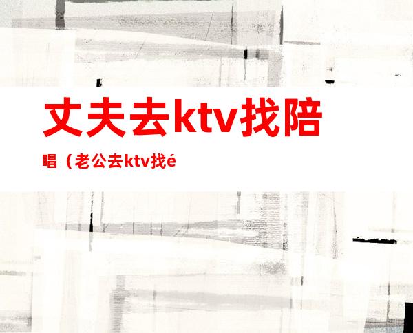 丈夫去ktv找陪唱(老公去ktv找陪唱,还认为自己没做错)