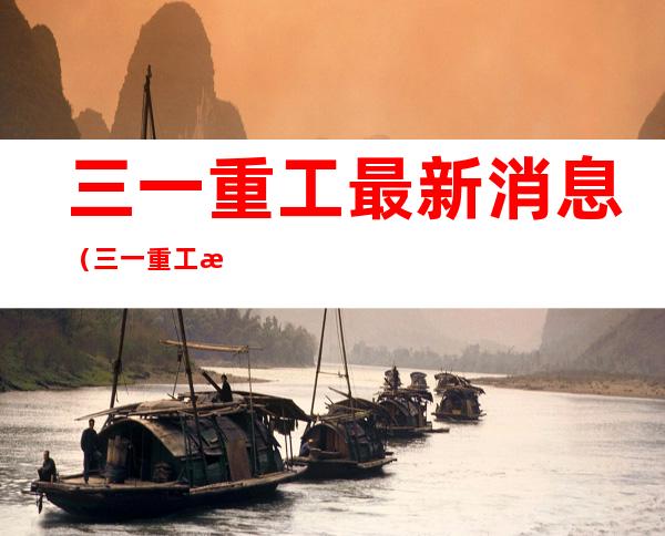 三一重工最新消息(三一重工最新消息怎么样)