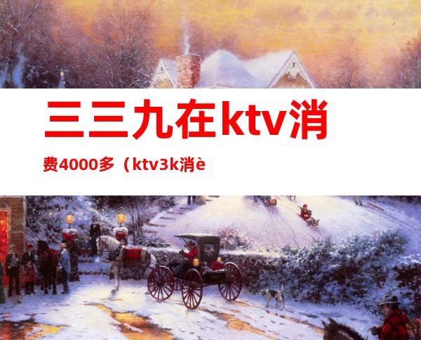 三三九在ktv消费4000多(ktv3k消费咋样)