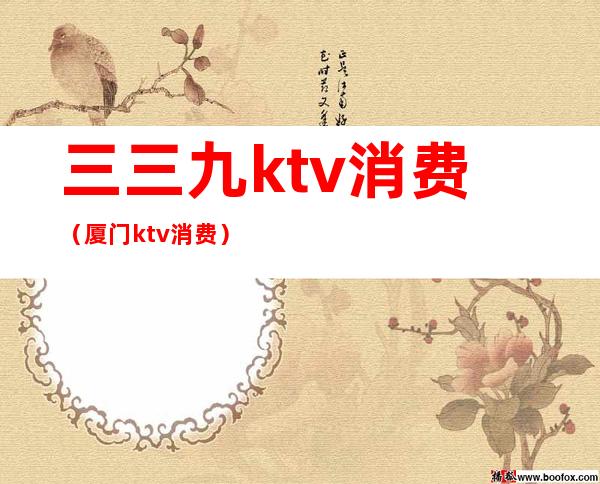 三三九ktv消费(厦门ktv消费)