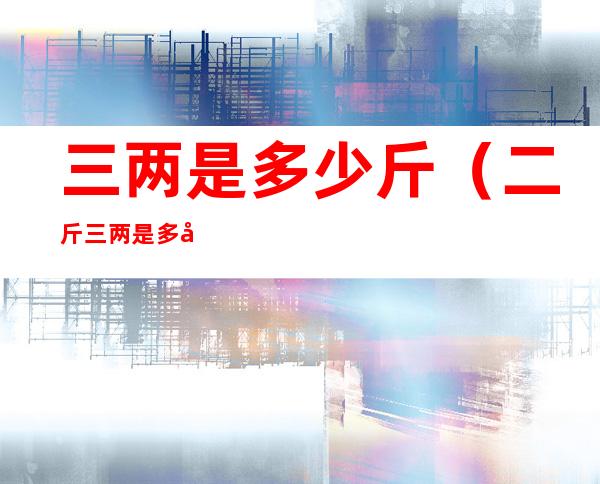 三两是多少斤（二斤三两是多少斤）