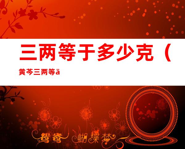 三两等于多少克(黄芩三两等于多少克)