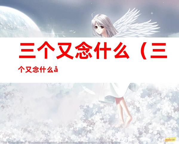 三个又念什么(三个又念什么字)