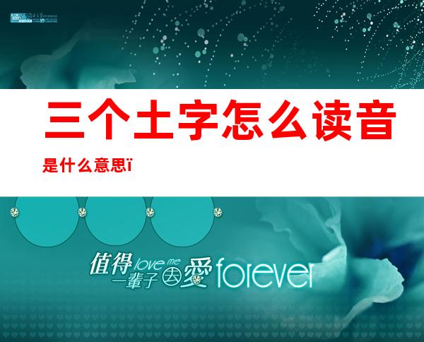 三个土字怎么读音是什么意思(三个土字读音是什么?)