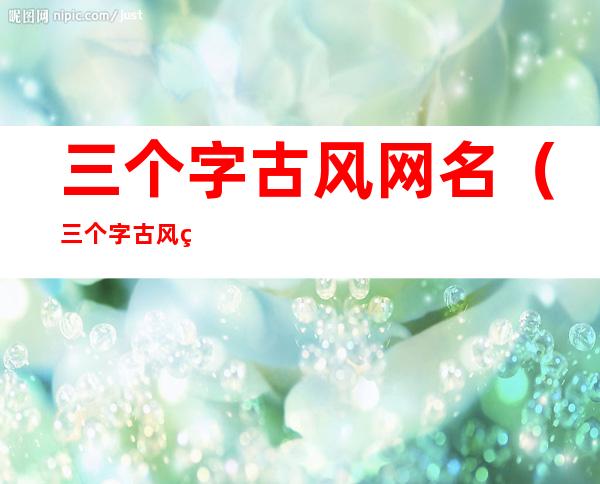 三个字古风网名(三个字古风网名女生)