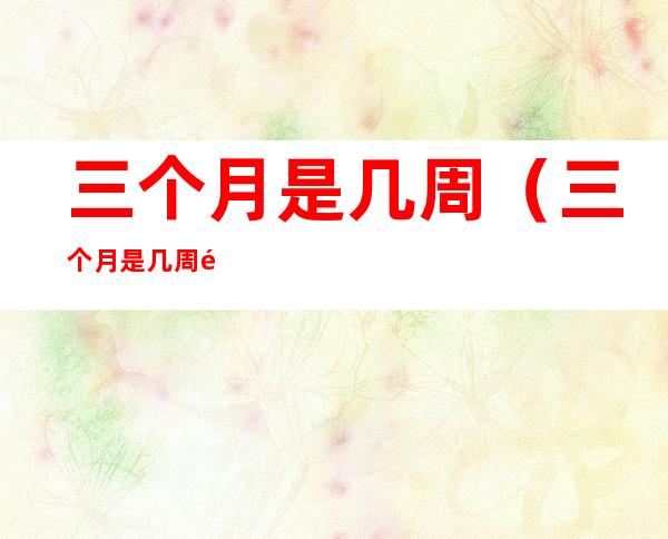 三个月是几周(三个月是几周龄)