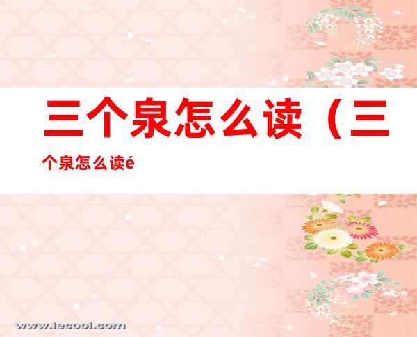 三个泉怎么读（三个泉怎么读音）