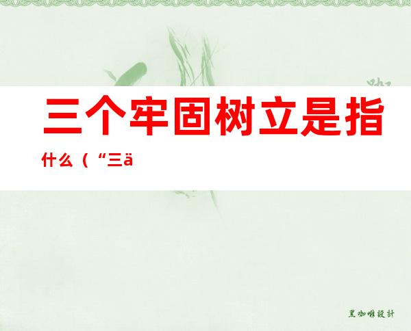 三个牢固树立是指什么(“三个牢固树立”是指)