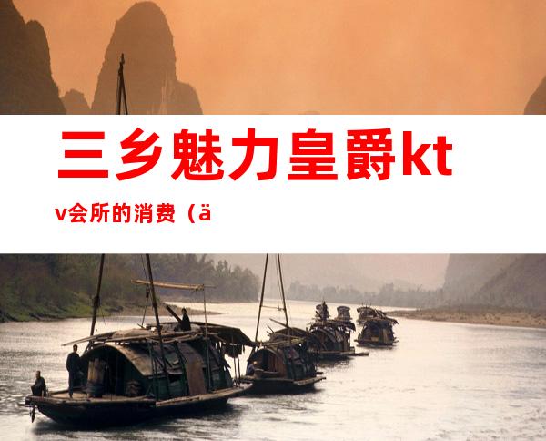 三乡魅力皇爵ktv会所的消费(三乡ktv哪家最好)