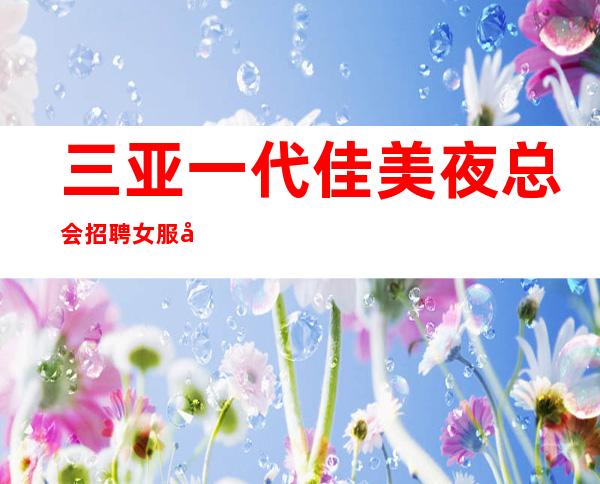 三亚一代佳美夜总会招聘女服务员上班自由没有那么多规矩