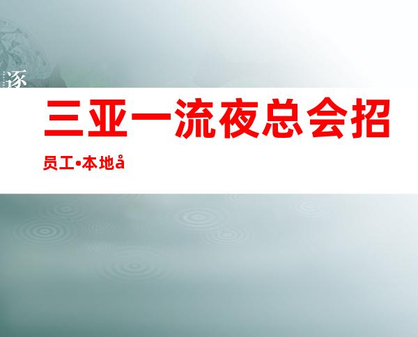 三亚一流夜总会招员工•本地团队上班有保障、