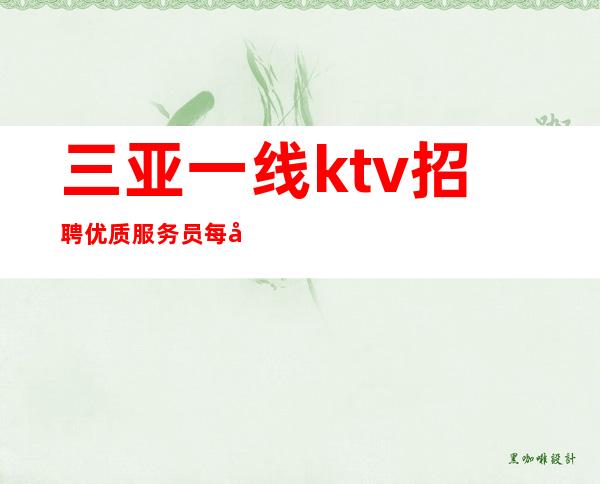 三亚一线ktv招聘优质服务员每天收入高待遇好