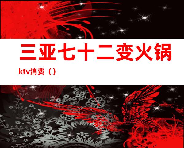 三亚七十二变火锅ktv消费()