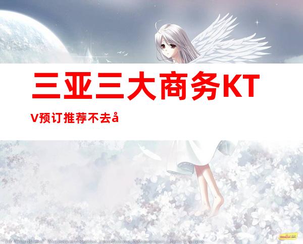 三亚三大商务KTV预订推荐不去后悔