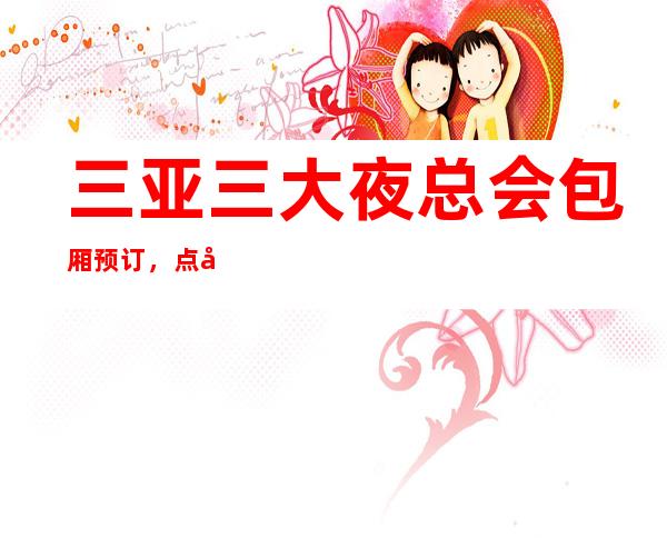三亚三大夜总会包厢预订,点击查看消费信息 – 三亚海棠湾商务KTV