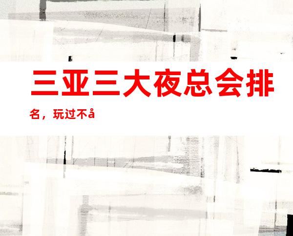 三亚三大夜总会排名，玩过不后悔 – 三亚吉阳/田独商务KTV