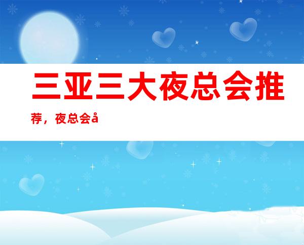 三亚三大夜总会推荐，夜总会好玩的排行榜 – 三亚吉阳/田独商务KTV