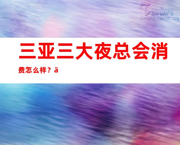 三亚三大夜总会消费怎么样?位置消费一览 – 三亚吉阳/田独商务KTV