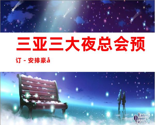 三亚三大夜总会预订-安排豪华娱乐阵容 – 三亚河东商务KTV