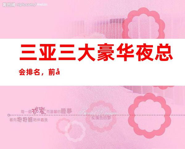 三亚三大豪华夜总会排名,前几名蝉联榜单多时来寻找你的菜