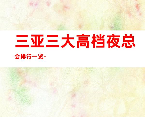 三亚三大高档夜总会排行一览-预定详情平台 – 三亚吉阳/田独商务KTV