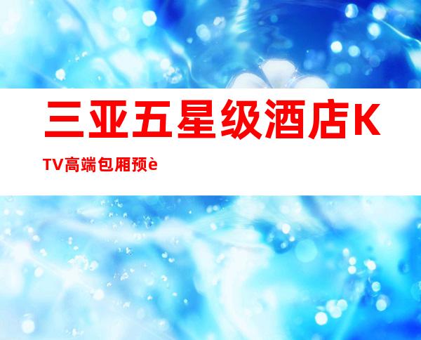 三亚五星级酒店KTV高端包厢预订优惠/三亚消费水平