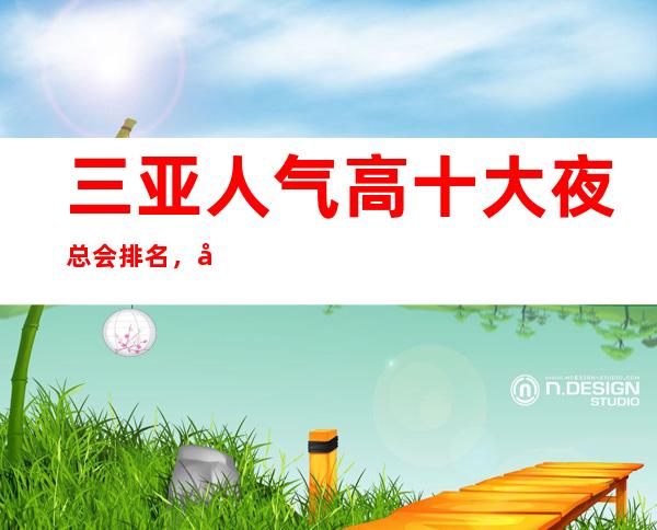 三亚人气高十大夜总会排名，很好的三亚夜总会消费价格