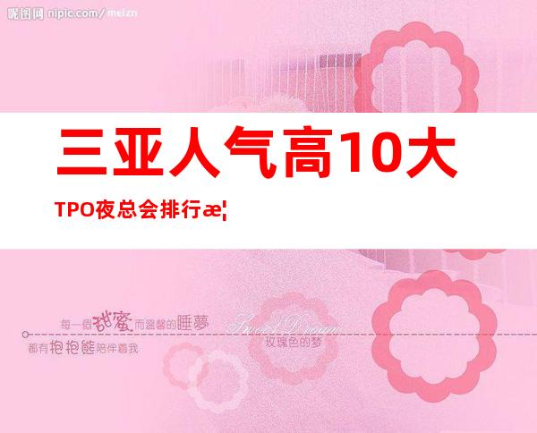 三亚人气高10大TPO夜总会排行榜,这里高大上但消费便宜