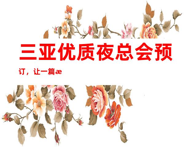 三亚优质夜总会预订,让一篇文章解决你的夜晚出行选择难