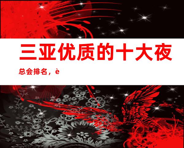 三亚优质的十大夜总会排名,这几家您打造专属节奏浪潮