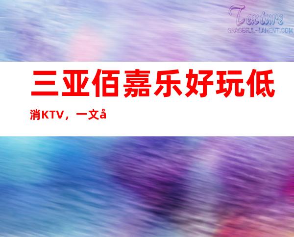 三亚佰嘉乐好玩低消KTV，一文带你重新了解这家店详情