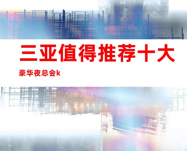 三亚值得推荐十大豪华夜总会ktv会所排行榜