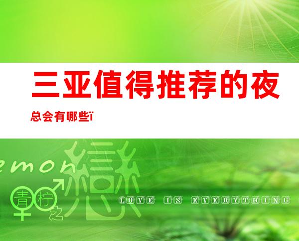 三亚值得推荐的夜总会有哪些?哪家比较好 – 三亚河东商务KTV