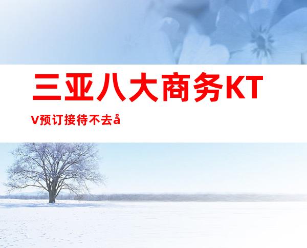 三亚八大商务KTV预订接待不去后悔