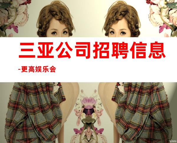 三亚公司招聘信息-更高娱乐会所在线招聘薪资起步服务员