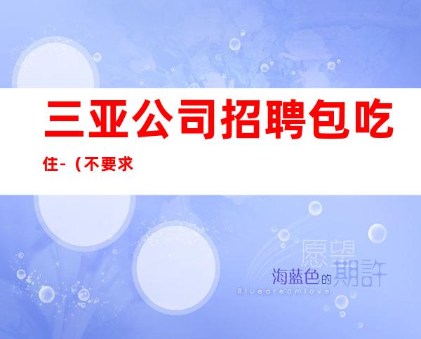 三亚公司招聘包吃住-(不要求酒量)起步