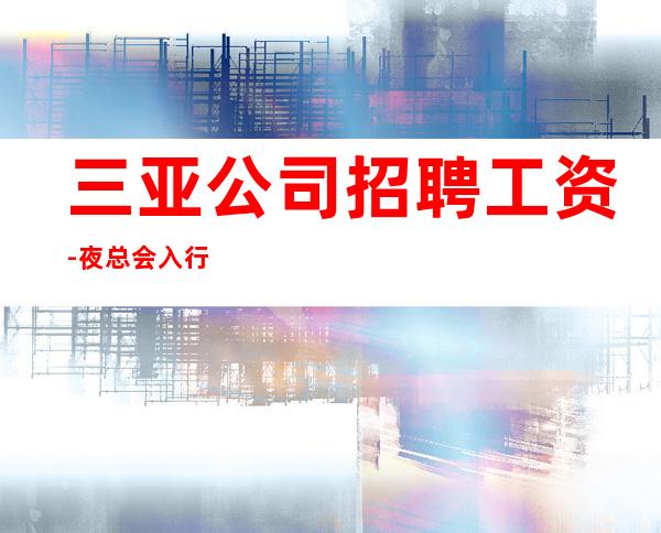 三亚公司招聘工资-夜总会入行详情点击查看