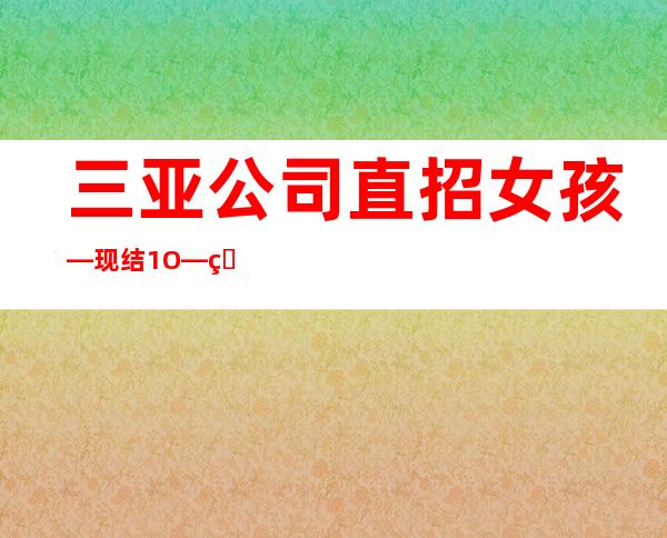 三亚公司直招女孩—现结1O—生意四季爆满