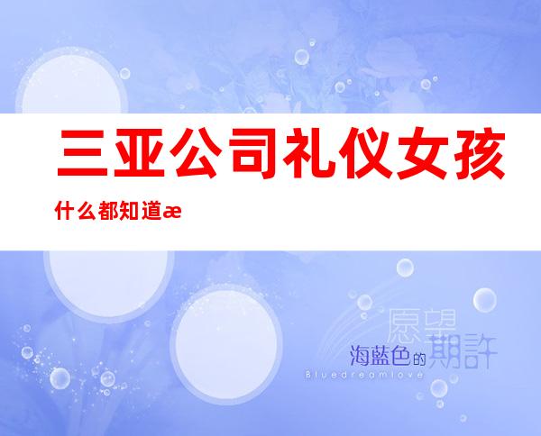 三亚公司礼仪女孩什么都知道懂透