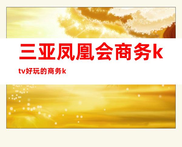 三亚凤凰会商务ktv好玩的商务ktv-三亚商务ktv预定电话 – 三亚吉阳/田独商务KTV