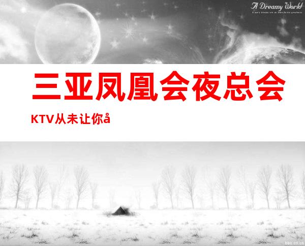 三亚凤凰会夜总会KTV/从未让你失望 -三亚十大高端夜总会包厢档