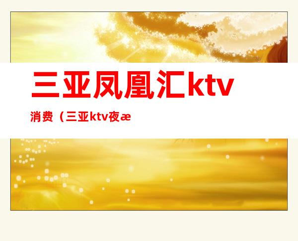 三亚凤凰汇ktv消费（三亚ktv夜总会）
