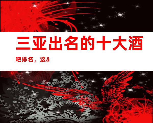 三亚出名的十大酒吧排名，这份榜单收藏起来让你不再迷路