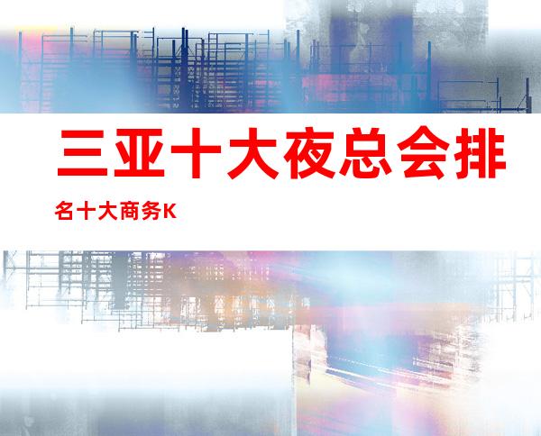 三亚十大夜总会排名十大商务KTV消费依次排行榜