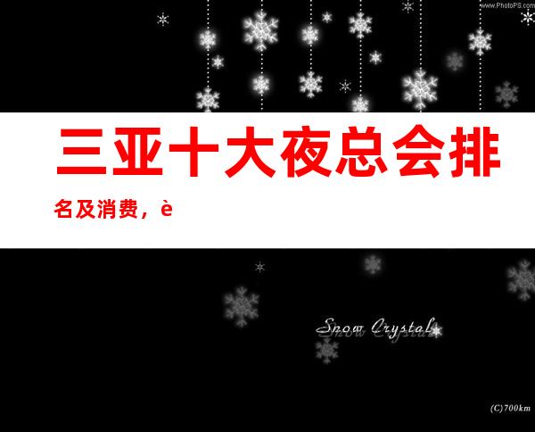 三亚十大夜总会排名及消费，蕞好三亚夜总会是哪家