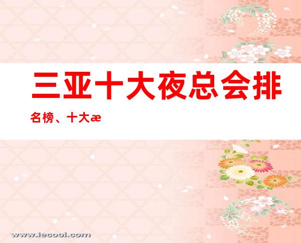 三亚十大夜总会排名榜、十大最佳好玩夜总会这些必须体验