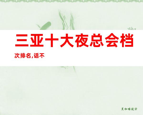 三亚十大夜总会档次排名,话不多说来了就知道