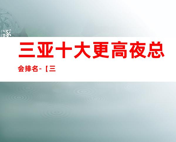 三亚十大更高夜总会排名-【三亚十大商务KTV来电预定】