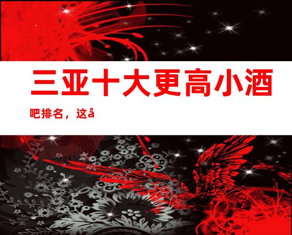 三亚十大更高小酒吧排名,这几家口碑评分都是非常高的